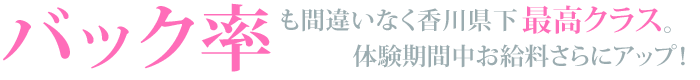 バック率も間違いなく香川県下最高クラス。体験期間中お給料さらにUP！